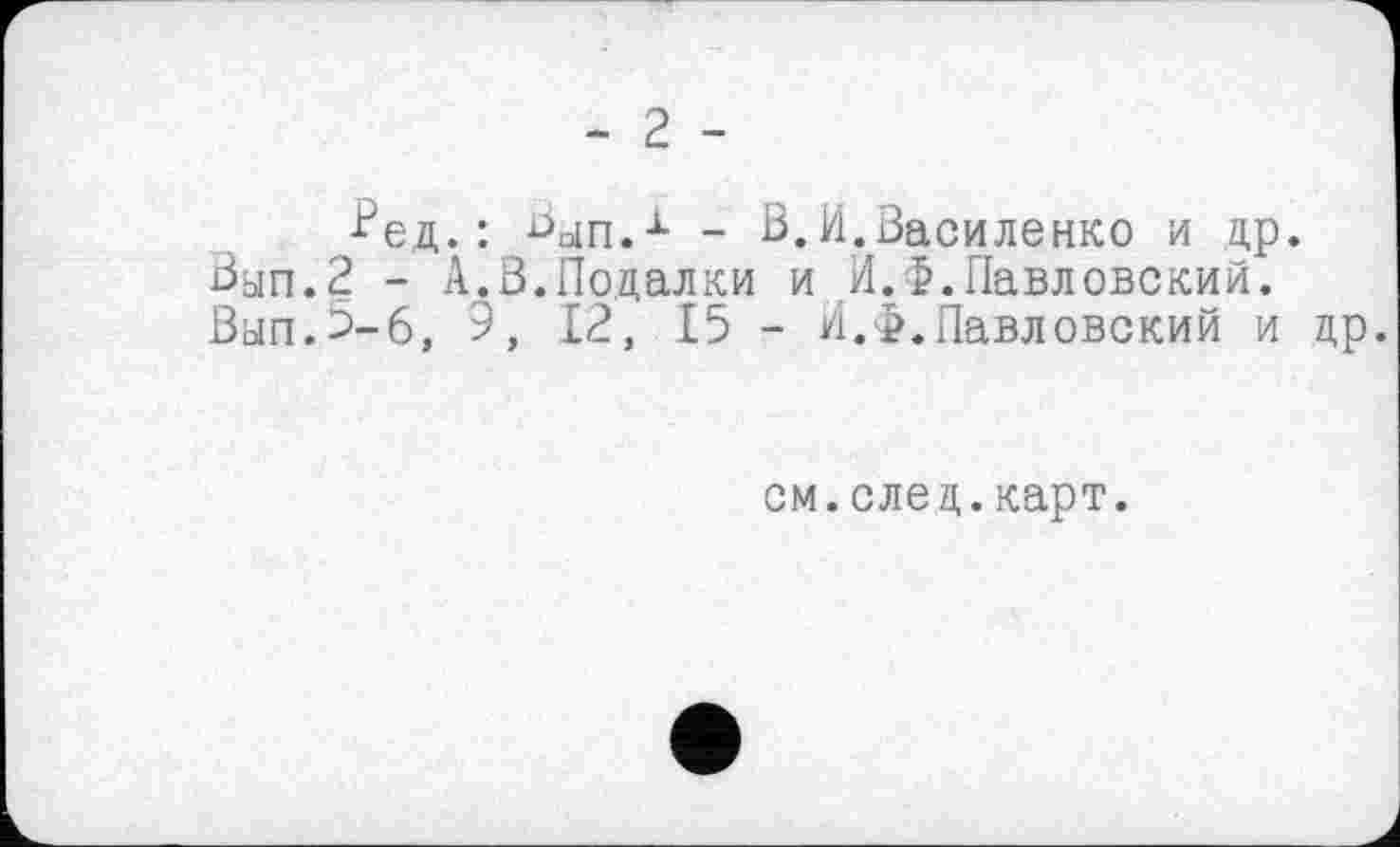 ﻿- 2 -
^ед.: ^ып.х - ß.И.Василенко и др. Вып.2 - А.В.Подалки и И.Ф.Павловский. Вап.э-б, 9, 12, 15 - И.Ф.Павловский и др.
см.след.карт.